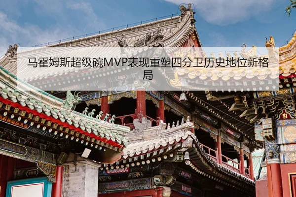 马霍姆斯超级碗MVP表现重塑四分卫历史地位新格局