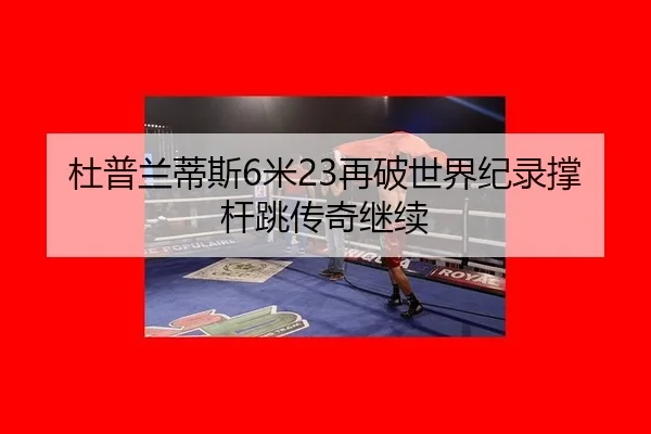 杜普兰蒂斯6米23再破世界纪录撑杆跳传奇继续