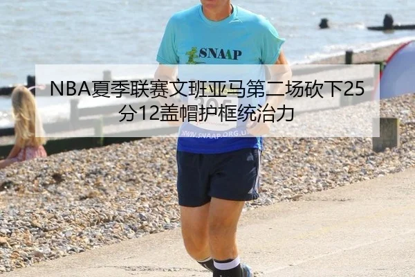 NBA夏季联赛文班亚马第二场砍下25分12盖帽护框统治力